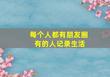 每个人都有朋友圈 有的人记录生活